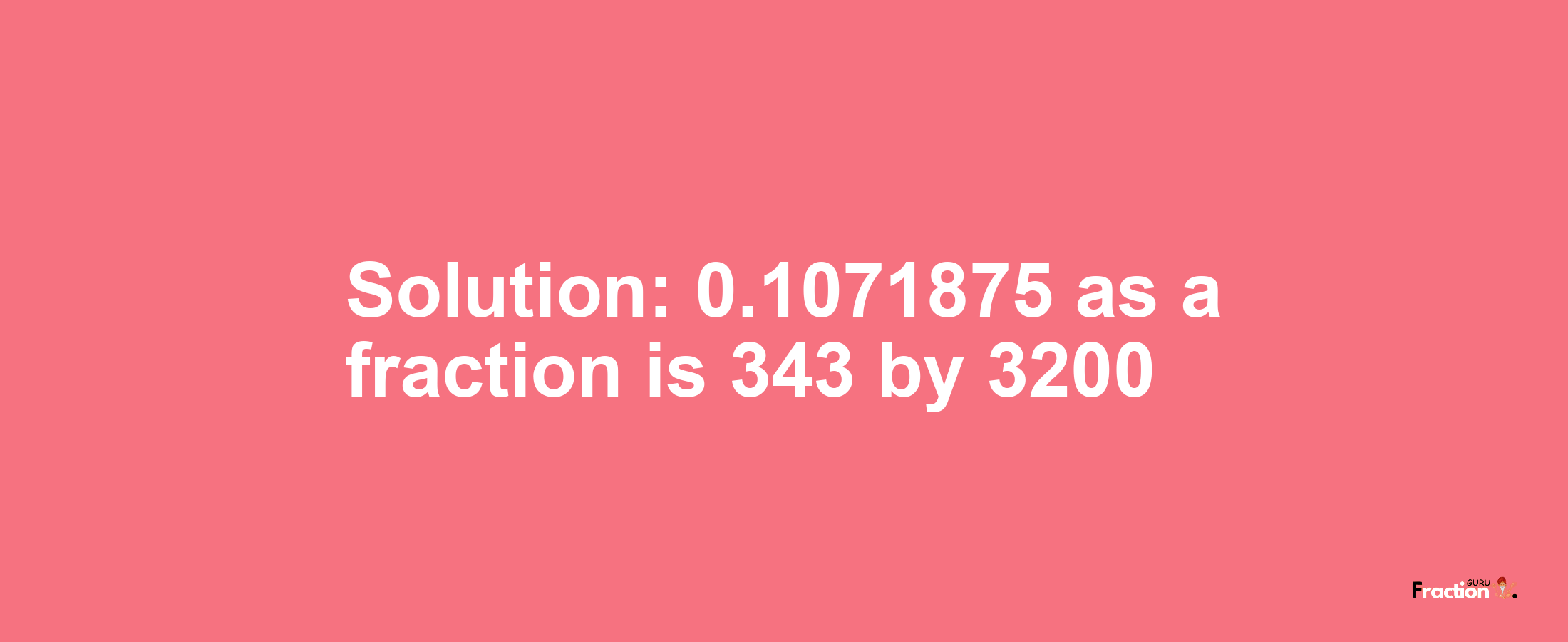 Solution:0.1071875 as a fraction is 343/3200